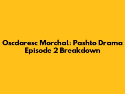 Oscdaresc Morchal: Pashto Drama Episode 2 Breakdown
