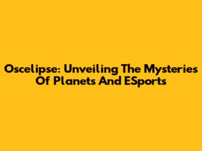 Oscelipse: Unveiling The Mysteries Of Planets And ESports