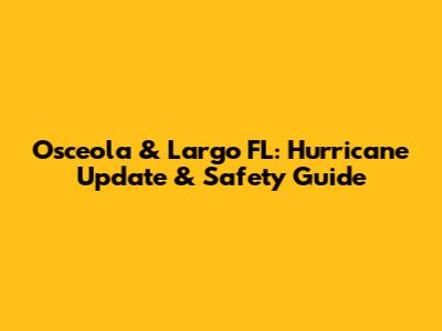 Osceola & Largo FL: Hurricane Update & Safety Guide