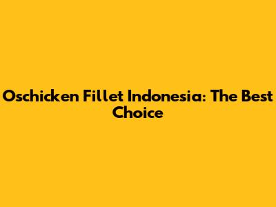 Oschicken Fillet Indonesia: The Best Choice