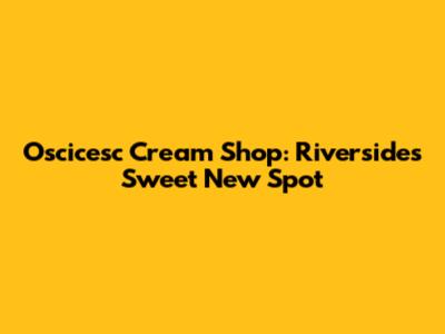 Oscicesc Cream Shop: Riverside's Sweet New Spot