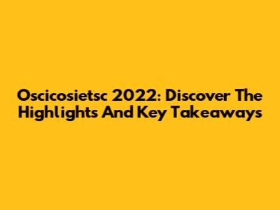 Oscicosietsc 2022: Discover The Highlights And Key Takeaways