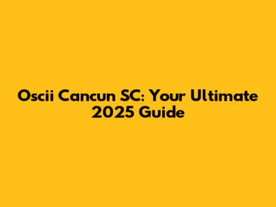Oscii Cancun SC: Your Ultimate 2025 Guide
