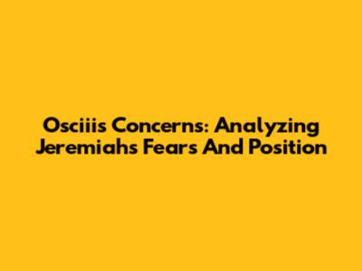 Osciii's Concerns: Analyzing Jeremiah's Fears And Position