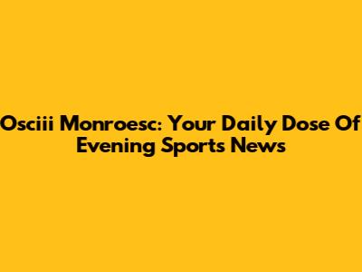 Osciii Monroesc: Your Daily Dose Of Evening Sports News