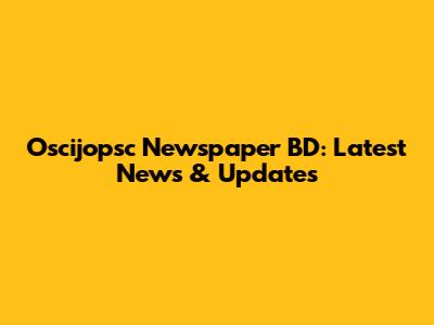 Oscijopsc Newspaper BD: Latest News & Updates