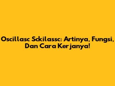 Oscillasc Sckilassc: Artinya, Fungsi, Dan Cara Kerjanya!