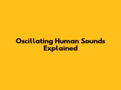 Oscillating Human Sounds Explained