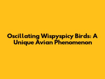 Oscillating Wispyspicy Birds: A Unique Avian Phenomenon