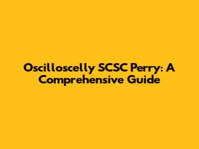 Oscilloscelly SCSC Perry: A Comprehensive Guide