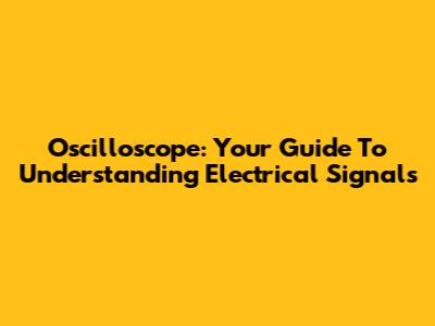 Oscilloscope: Your Guide To Understanding Electrical Signals