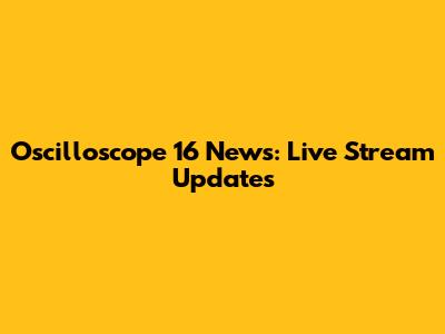 Oscilloscope 16 News: Live Stream Updates