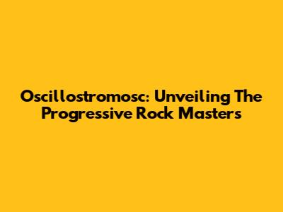 Oscillostromosc: Unveiling The Progressive Rock Masters