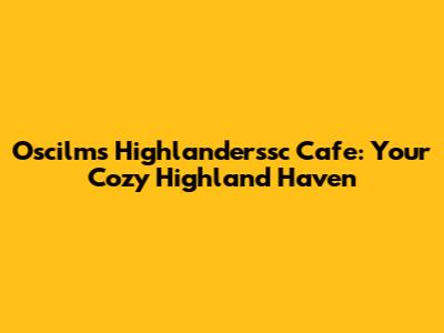 Oscilms Highlanderssc Cafe: Your Cozy Highland Haven