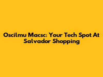 Oscilmu Macsc: Your Tech Spot At Salvador Shopping