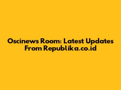 Oscinews Room: Latest Updates From Republika.co.id