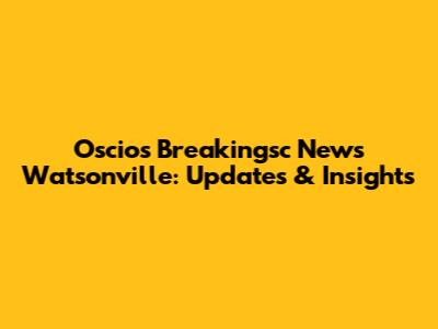 Oscios Breakingsc News Watsonville: Updates & Insights