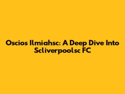 Oscios Ilmiahsc: A Deep Dive Into Scliverpoolsc FC