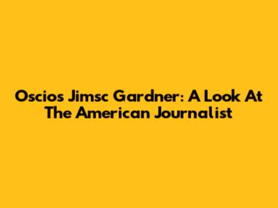 Oscios Jimsc Gardner: A Look At The American Journalist