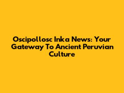 Oscipollosc Inka News: Your Gateway To Ancient Peruvian Culture