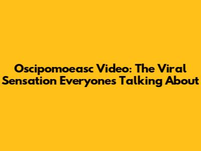 Oscipomoeasc Video: The Viral Sensation Everyone's Talking About
