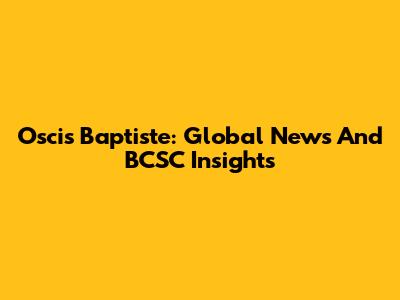 Oscis Baptiste: Global News And BCSC Insights