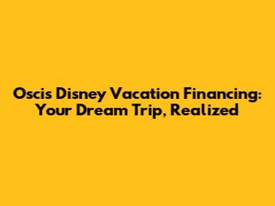 Oscis Disney Vacation Financing: Your Dream Trip, Realized