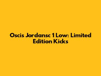 Oscis Jordansc 1 Low: Limited Edition Kicks