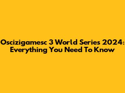 Oscizigamesc 3 World Series 2024: Everything You Need To Know