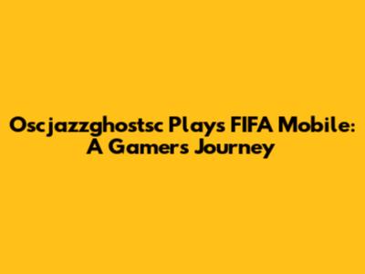 Oscjazzghostsc Plays FIFA Mobile: A Gamer's Journey