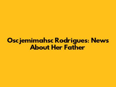 Oscjemimahsc Rodrigues: News About Her Father