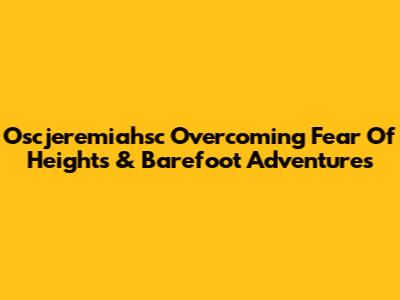 Oscjeremiahsc Overcoming Fear Of Heights & Barefoot Adventures