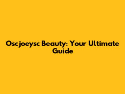 Oscjoeysc Beauty: Your Ultimate Guide