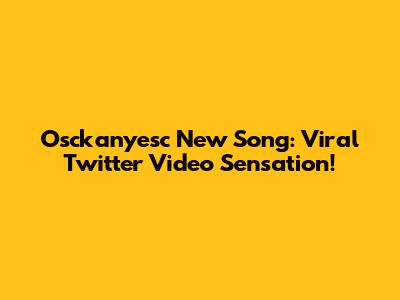 Osckanyesc New Song: Viral Twitter Video Sensation!