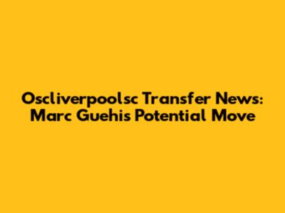 Oscliverpoolsc Transfer News: Marc Guehi's Potential Move