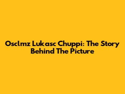 Osclmz Lukasc Chuppi: The Story Behind The Picture
