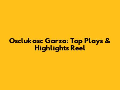 Osclukasc Garza: Top Plays & Highlights Reel
