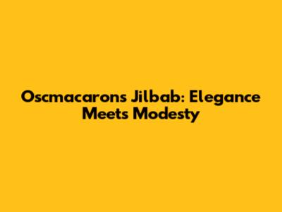 Oscmacarons Jilbab: Elegance Meets Modesty