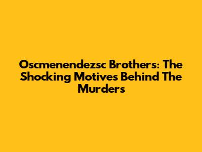 Oscmenendezsc Brothers: The Shocking Motives Behind The Murders