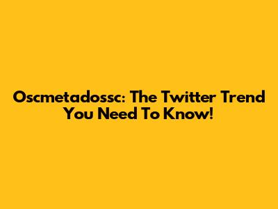 Oscmetadossc: The Twitter Trend You Need To Know!