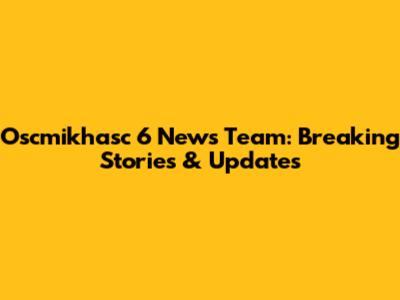 Oscmikhasc 6 News Team: Breaking Stories & Updates