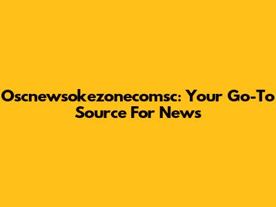 Oscnewsokezonecomsc: Your Go-To Source For News