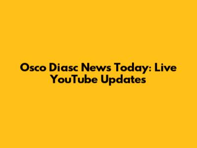 Osco Diasc News Today: Live YouTube Updates