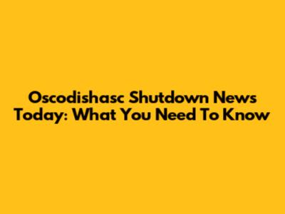 Oscodishasc Shutdown News Today: What You Need To Know