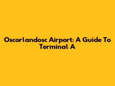 Oscorlandosc Airport: A Guide To Terminal A