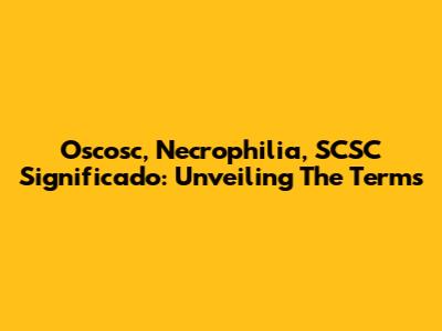 Oscosc, Necrophilia, SCSC Significado: Unveiling The Terms