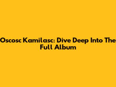 Oscosc Kamilasc: Dive Deep Into The Full Album