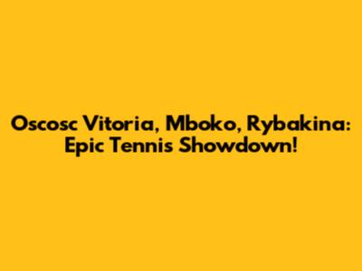 Oscosc Vitoria, Mboko, Rybakina: Epic Tennis Showdown!