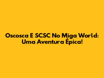 Oscosca E SCSC No Miga World: Uma Aventura Épica!