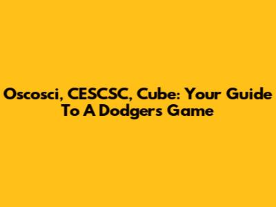 Oscosci, CESCSC, Cube: Your Guide To A Dodgers Game